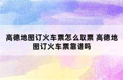 高德地图订火车票怎么取票 高德地图订火车票靠谱吗